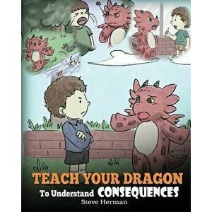 Teach Your Dragon to Understand Consequences: A Dragon Book to Teach Children about Choices and Consequences. a Cute Children Story to Teach Kids Grea imagine