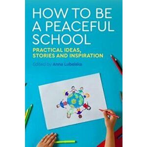How to Be a Peaceful School: Practical Ideas, Stories and Inspiration, Paperback - Anna Lubelska imagine