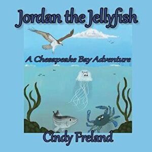 Jordan the Jellyfish: A Chesapeake Bay Adventure, Paperback - Cynthia R. Freland imagine