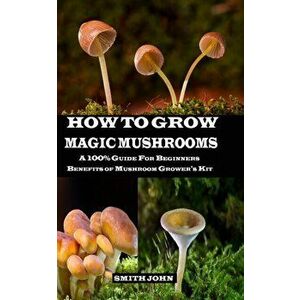 How to Grow Magic Mushrooms: A 100% Guide for Beginners. Benefits of Mushroom Grower's kit, Paperback - Smith John imagine