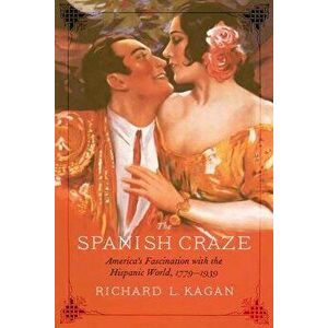 The Spanish Craze: America's Fascination with the Hispanic World, 1779-1939, Hardcover - Richard L. Kagan imagine