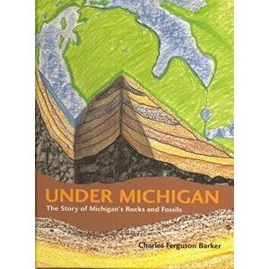 Under Michigan: The Story of Michigan's Rocks and Fossils, Hardcover - Charles Ferguson Barker imagine