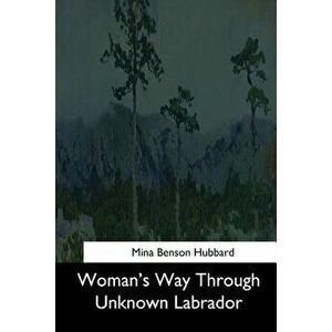 Woman's Way Through Unknown Labrador, Paperback - Mina Benson Hubbard imagine
