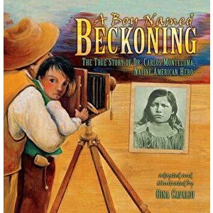 A Boy Named Beckoning: The True Story of Dr. Carlos Montezuma, Native American Hero - Gina Capaldi imagine