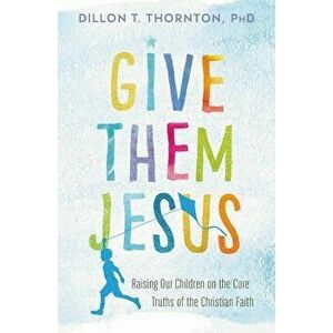 Give Them Jesus: Raising Our Children on the Core Truths of the Christian Faith, Paperback - Dillon T. Thornton imagine