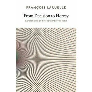 From Decision to Heresy: Experiments in Non-Standard Thought, Paperback - Francois Laruelle imagine