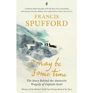 I May Be Some Time. The Story Behind the Antarctic Tragedy of Captain Scott, Paperback - Francis Spufford imagine