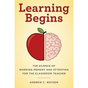 Learning Begins: The Science of Working Memory and Attention for the Classroom Teacher, Paperback - Andrew C. Watson imagine