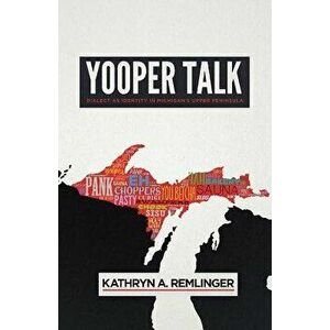 Yooper Talk: Dialect as Identity in Michigan's Upper Peninsula, Paperback - Kathryn A. Remlinger imagine