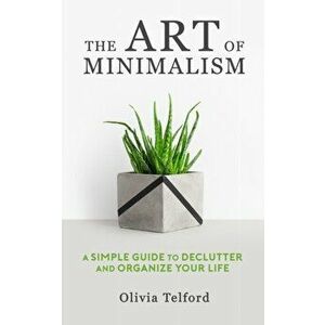 The Art of Minimalism: A Simple Guide to Declutter and Organize Your Life, Paperback - Olivia Telford imagine