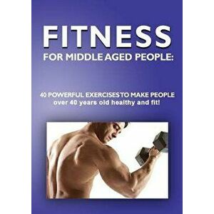 Fitness for Middle Aged People: 40 Powerful Exercises to Make People Over 40 Years Old Healthy and Fit!, Paperback - Andrei Besedin imagine