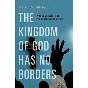 The Kingdom of God Has No Borders: A Global History of American Evangelicals, Hardcover - Melani McAlister imagine