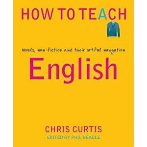 How to Teach English: Novels, Non-Fiction and Their Artful Navigation, Paperback - Chris Curtis imagine