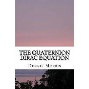 The Quaternion Dirac Equation, Paperback - Dennis Morris imagine