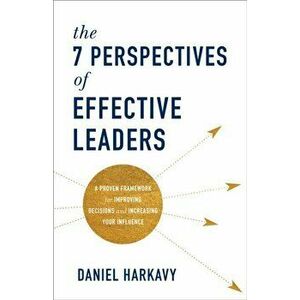 7 Perspectives of Effective Leaders. A Proven Framework for Improving Decisions and Increasing Your Influence, Paperback - Daniel Harkavy imagine