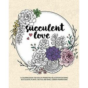 Succulent Love Adult Coloring Books: A Coloring Book for Adults Promoting Relaxation Featuring Succulents, Plants, Cactus, and Small Garden Inspiratio imagine