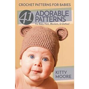 Crochet Patterns For Babies (2nd Edition): 41 Adorable Patterns For Baby Hats, Blankets, & Clothes!, Paperback - Kitty Moore imagine