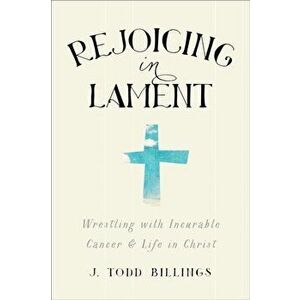 Rejoicing in Lament. Wrestling with Incurable Cancer and Life in Christ, Paperback - J. Todd Billings imagine