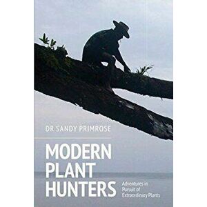 Modern Plant Hunters. Adventures in Pursuit of Extraordinary Plants, Hardback - Dr. Sandy Primrose imagine