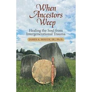 When Ancestors Weep: Healing the Soul from Intergenerational Trauma, Paperback - James a. Houck Jr. Ph. D. imagine