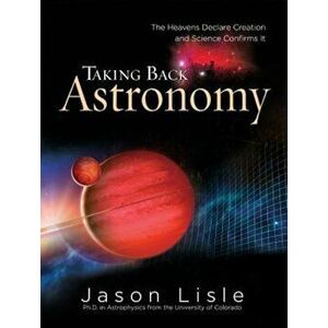 Taking Back Astronomy: The Heavens Declare Creation, Hardcover - Jason Lisle imagine