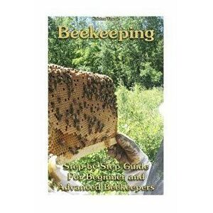 Beekeeping: Step-By-Step Guide for Beginner and Advanced Beekeepers: (Natural Beekeeping, Beekeeping Equipment, Beekeeping for Dum, Paperback - Kriste imagine