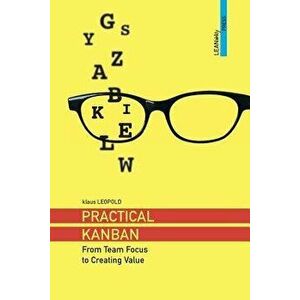 Practical Kanban: From Team Focus to Creating Value, Paperback - Klaus Leopold imagine