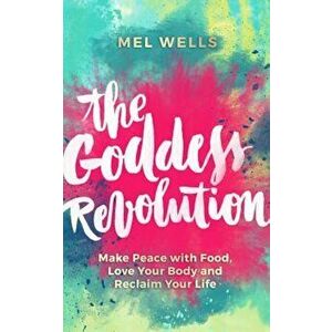 The Goddess Revolution: Make Peace with Food, Love Your Body and Reclaim Your Life, Paperback - Mel Wells imagine
