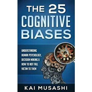 The 25 Cognitive Biases: Understanding Human Psychology, Decision Making & How to Not Fall Victim to Them, Paperback - Kai Musashi imagine