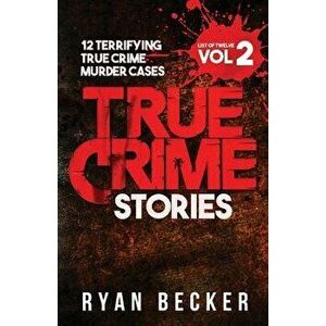 True Crime Stories Volume 2: 12 Terrifying True Crime Murder Cases, Paperback - Ryan Becker imagine
