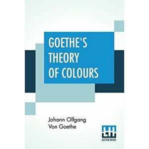 Goethe's Theory Of Colours: Translated From The German With Notes By Charles Lock Eastlake, Paperback - Johann Olfgang Von Goethe imagine