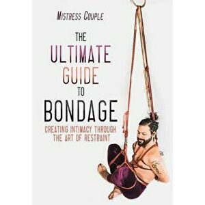 The Ultimate Guide to Bondage: Creating Intimacy Through the Art of Restraint, Paperback - Mistress Couple imagine
