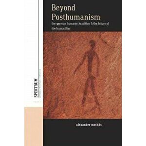 Beyond Posthumanism: The German Humanist Tradition and the Future of the Humanities, Hardcover - Maths Alexander imagine