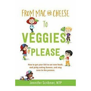 From Mac & Cheese to Veggies, Please: How to Get Your Kid to Eat New Foods, End Picky Eating Forever, and Stay Sane in the Process - Jennifer Scribner imagine