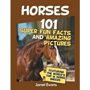 Horses: 101 Super Fun Facts and Amazing Pictures (Featuring the World's Top 18 H, Paperback - Janet Evans imagine