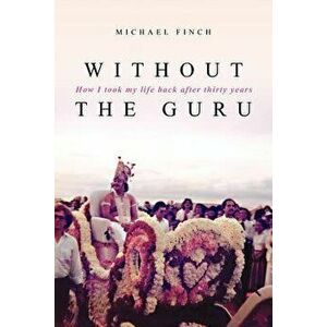 Without the Guru: How I Took My Life Back After Thirty Years, Paperback - Dr Michael Robert Finch imagine