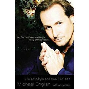 The Prodigal Comes Home: My Story of Failure and God's Story of Redemption, Paperback - Michael English imagine