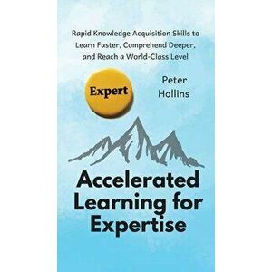 Accelerated Learning for Expertise: Rapid Knowledge Acquisition Skills to Learn Faster, Comprehend Deeper, and Reach a World-Class Level - Peter Holli imagine