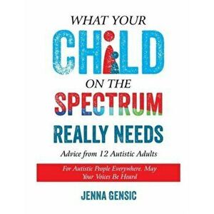 What Your Child on the Spectrum Really Needs: Advice From 12 Autistic Adults, Paperback - Jenna Gensic imagine