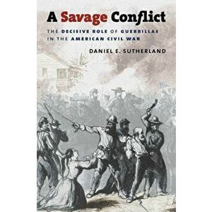 A Savage Conflict: The Decisive Role of Guerrillas in the American Civil War - Daniel E. Sutherland imagine