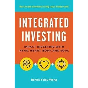 Integrated Investing: Impact Investing with Head, Heart, Body, and Soul, Paperback - Bonnie Foley-Wong imagine
