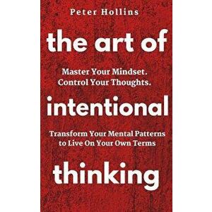 The Art of Intentional Thinking: Master Your Mindset. Control Your Thoughts. Transform Your Mental Patterns to Live on Your Own Terms., Paperback - Pe imagine