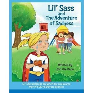 Lil' Sass and the Adventure of Sadness: Lil' Sass Explores Her Emotions and Learns That It's Ok to Express Sadness, Paperback - Christie Mann imagine