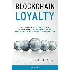 Blockchain Loyalty: Disrupting loyalty and reinventing marketing using blockchain and cryptocurrencies. 2nd Edition, Paperback - Philip Shelper imagine