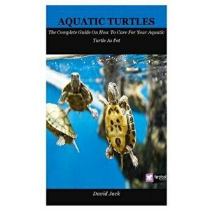 Aquatic Turtles: The Complete Guide On How To Care For Your Aquatic Turtle As Pet, Paperback - David Jack imagine