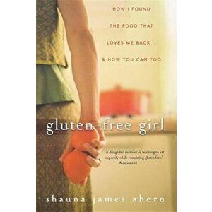 Gluten-Free Girl: How I Found the Food That Loves Me Back... & How You Can, Too, Paperback - Shauna James Ahern imagine