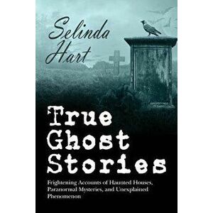 True Ghost Stories: Frightening Accounts of Haunted Houses, Paranormal Mysteries, and Unexplained Phenomenon, Paperback - Selinda Hart imagine