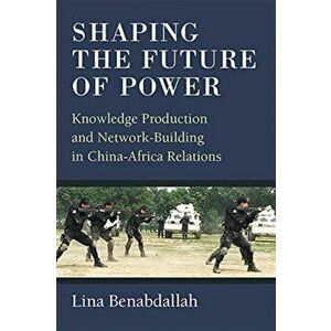 Shaping the Future of Power. Knowledge Production and Network-Building in China-Africa Relations, Paperback - Lina Benabdallah imagine