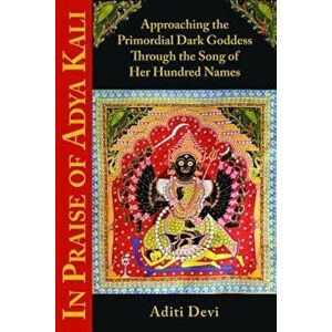 In Praise of Adya Kali: Approaching the Primordial Dark Goddess Through the Song of Her Hundred Names, Paperback - Aditi Devi imagine