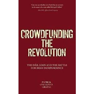 Crowdfunding the Revolution. The First Dail Loan and the Battle for Irish Independence, Paperback - Patrick O'Sullivan Greene imagine